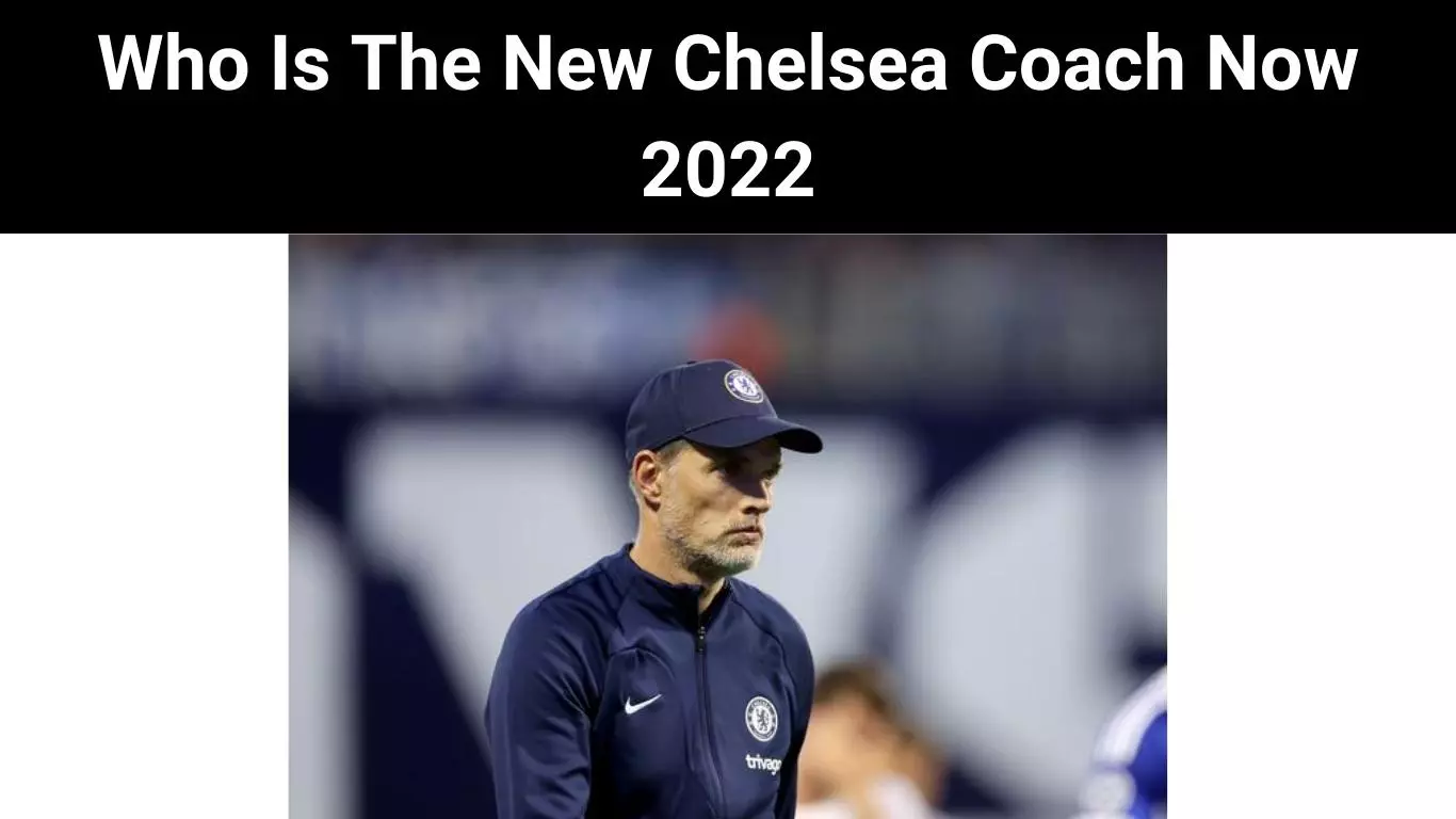 Who Is The New Chelsea Coach Now 2022