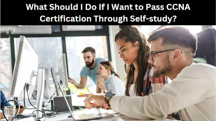 What Should I Do If I Want to Pass CCNA Certification Through Self-study?