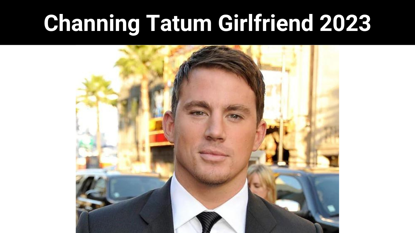 Channing Tatum Girlfriend 2023