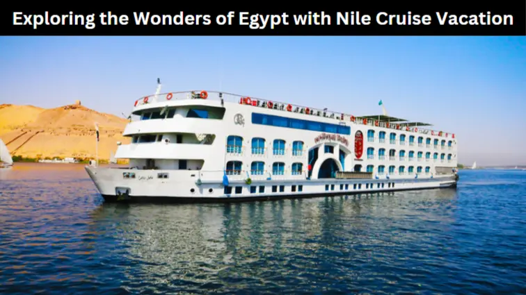 Exploring the Wonders of Egypt with Nile Cruise Vacation