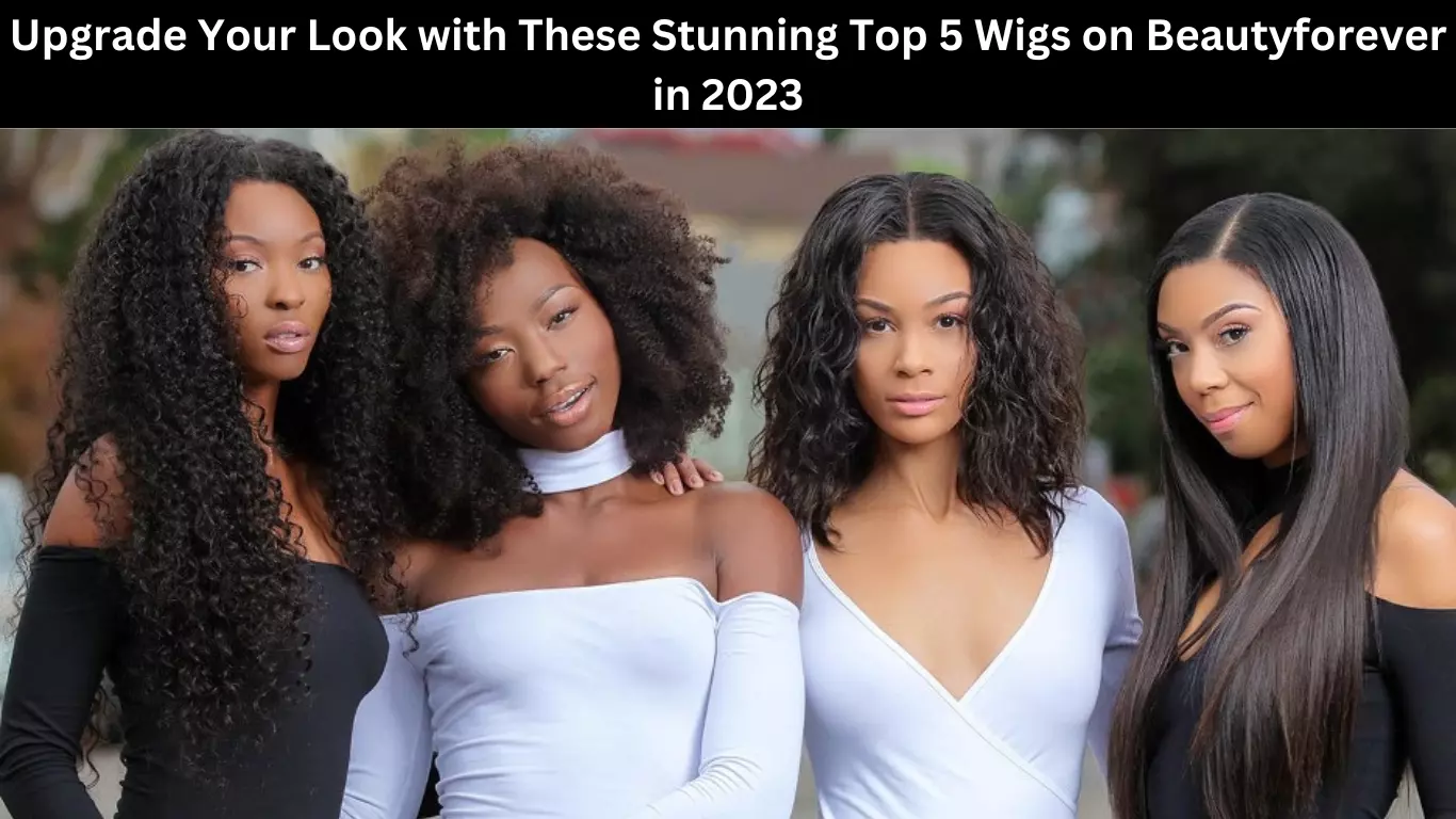 UPGRADE YOUR LOOK WITH THESE STUNNING TOP 5 WIGS ON BEAUTYFOREVER IN 2023