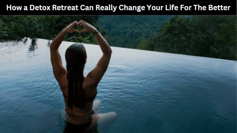 How a Detox Retreat Can Really Change Your Life For The Better