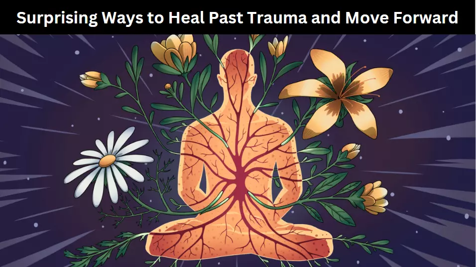Surprising Ways to Heal Past Trauma and Move Forward