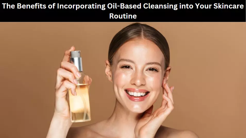 The Benefits of Incorporating Oil-Based Cleansing into Your Skincare Routine