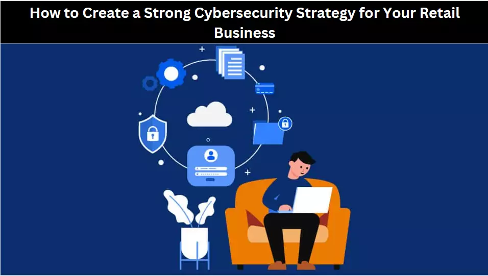 How to Create a Strong Cybersecurity Strategy for Your Retail Business