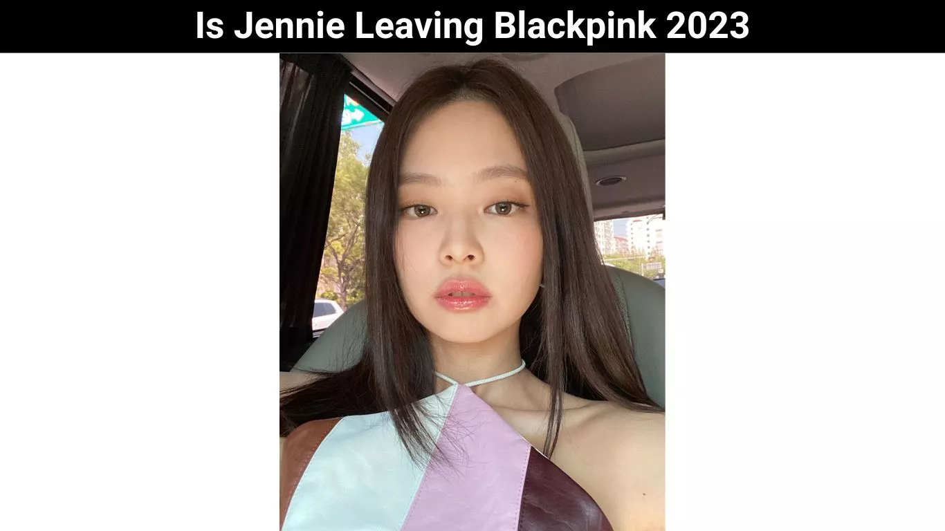 Is Jennie Leaving Blackpink 2023