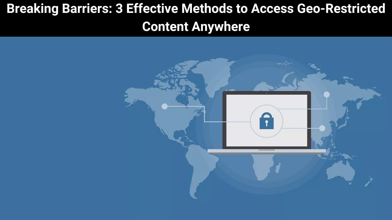 Breaking Barriers: 3 Effective Methods to Access Geo-Restricted Content Anywhere