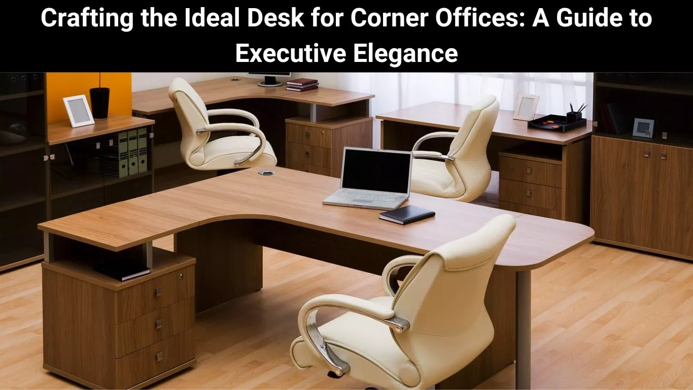 Crafting the Ideal Desk for Corner Offices: A Guide to Executive Elegance