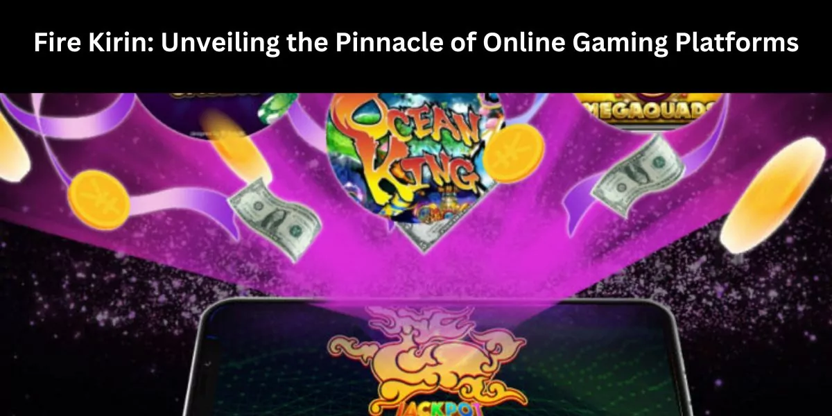Fire Kirin: Unveiling the Pinnacle of Online Gaming Platforms