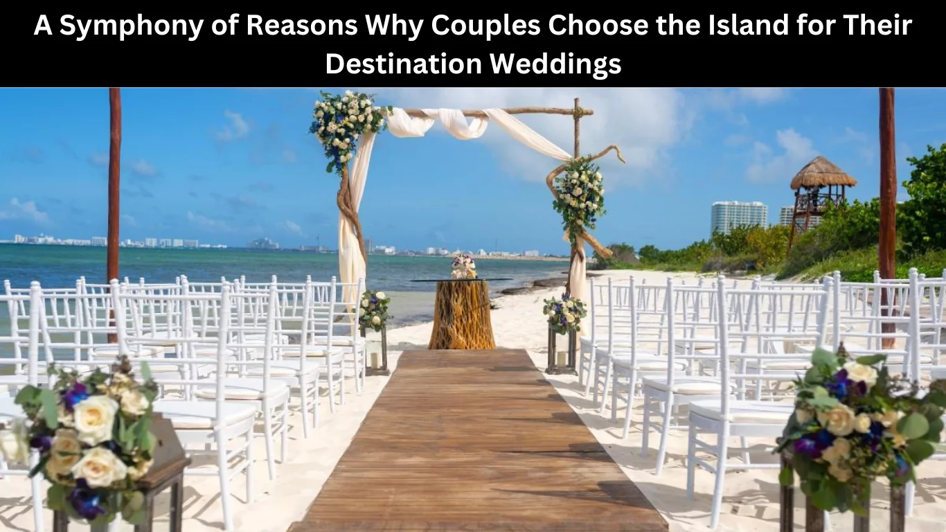 A Symphony of Reasons Why Couples Choose the Island for Their Destination Weddings
