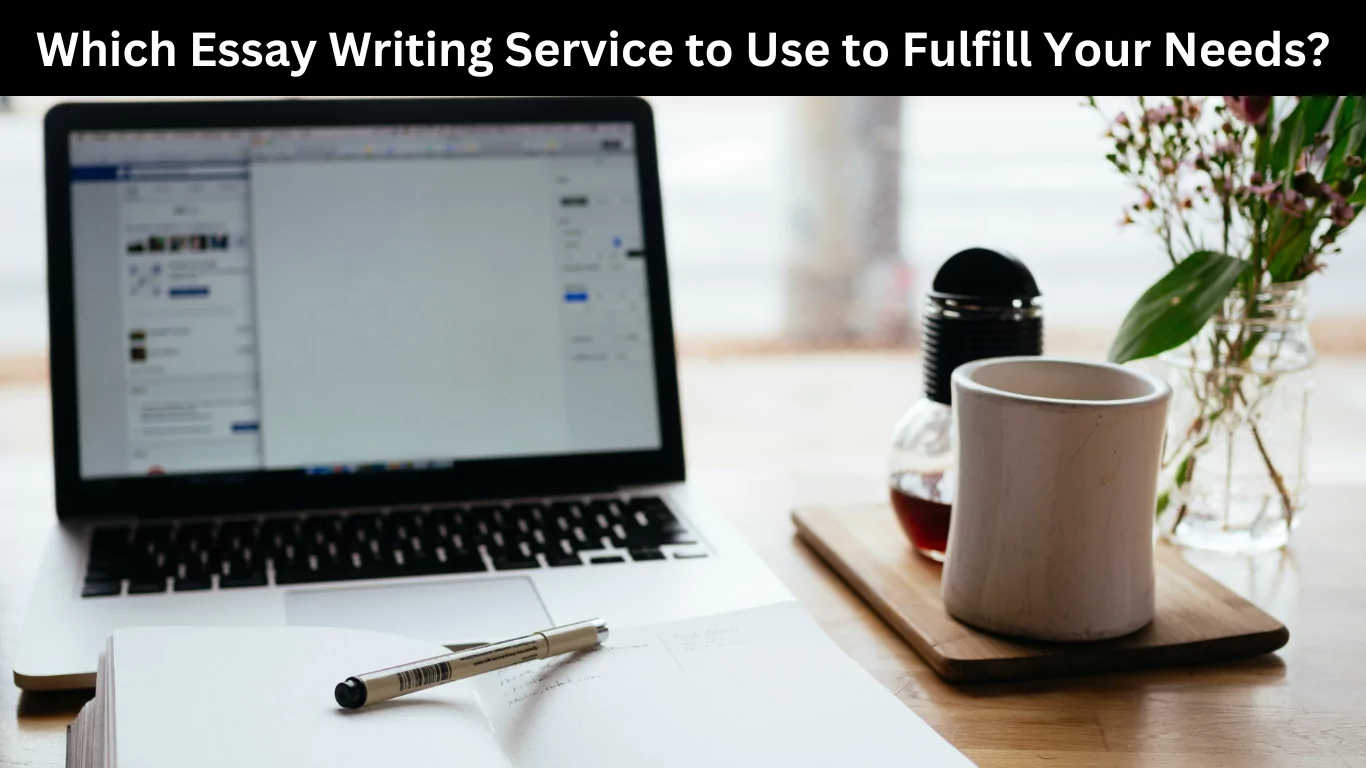 Which Essay Writing Service to Use to Fulfill Your Needs