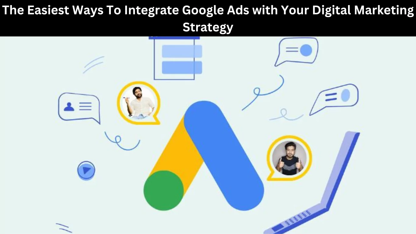 The Easiest Ways To Integrate Google Ads with Your Digital Marketing Strategy